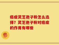 癌症灵芝孢子粉怎么选择？灵芝孢子粉对癌症的作用有哪些