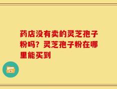 药店没有卖的灵芝孢子粉吗？灵芝孢子粉在哪里能买到