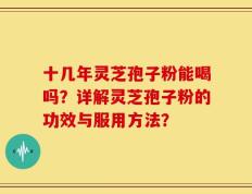 十几年灵芝孢子粉能喝吗？详解灵芝孢子粉的功效与服用方法？