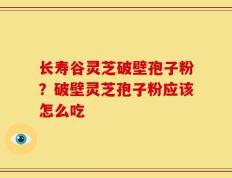 长寿谷灵芝破壁孢子粉？破壁灵芝孢子粉应该怎么吃