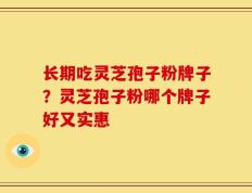 长期吃灵芝孢子粉牌子？灵芝孢子粉哪个牌子好又实惠