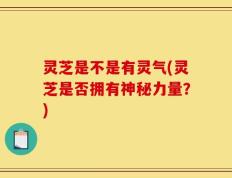 灵芝是不是有灵气(灵芝是否拥有神秘力量？)