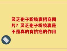 灵芝孢子粉胶囊招商图片？灵芝孢子粉胶囊是不是真的有抗癌的作用