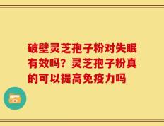 破壁灵芝孢子粉对失眠有效吗？灵芝孢子粉真的可以提高免疫力吗