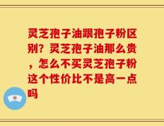 灵芝孢子油跟孢子粉区别？灵芝孢子油那么贵，怎么不买灵芝孢子粉这个性价比不是高一点吗