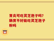 胃炎可吃灵芝孢子吗？肠胃不好能吃灵芝孢子粉吗