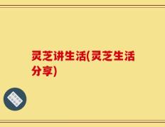 灵芝讲生活(灵芝生活分享)