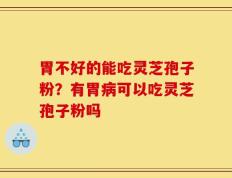 胃不好的能吃灵芝孢子粉？有胃病可以吃灵芝孢子粉吗