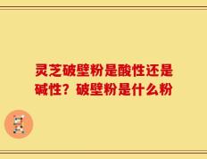 灵芝破壁粉是酸性还是碱性？破壁粉是什么粉