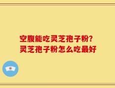 空腹能吃灵芝孢子粉？灵芝孢子粉怎么吃最好