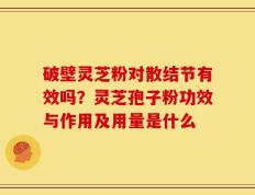 破壁灵芝粉对散结节有效吗？灵芝孢子粉功效与作用及用量是什么