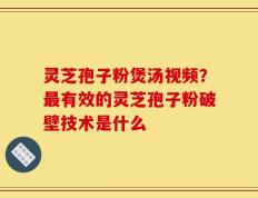 灵芝孢子粉煲汤视频？最有效的灵芝孢子粉破壁技术是什么
