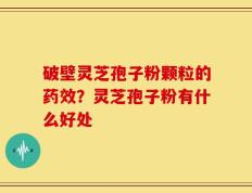 破壁灵芝孢子粉颗粒的药效？灵芝孢子粉有什么好处