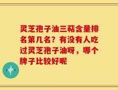 灵芝孢子油三萜含量排名第几名？有没有人吃过灵芝孢子油呀，哪个牌子比较好呢
