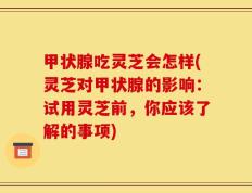甲状腺吃灵芝会怎样(灵芝对甲状腺的影响：试用灵芝前，你应该了解的事项)