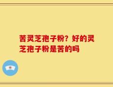苦灵芝孢子粉？好的灵芝孢子粉是苦的吗