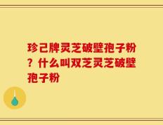 珍己牌灵芝破壁孢子粉？什么叫双芝灵芝破壁孢子粉