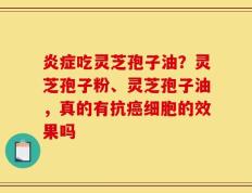 炎症吃灵芝孢子油？灵芝孢子粉、灵芝孢子油，真的有抗癌细胞的效果吗
