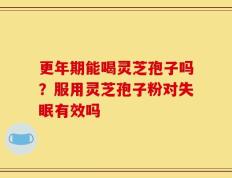更年期能喝灵芝孢子吗？服用灵芝孢子粉对失眠有效吗