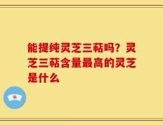 能提纯灵芝三萜吗？灵芝三萜含量最高的灵芝是什么