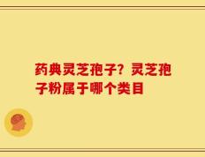 药典灵芝孢子？灵芝孢子粉属于哪个类目