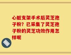 心脏支架手术后灵芝孢子粉？已采集了灵芝孢子粉的灵芝功效作用怎样呢
