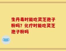 生丹毒时能吃灵芝孢子粉吗？化疗时能吃灵芝孢子粉吗