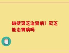 破壁灵芝治胃病？灵芝能治胃病吗