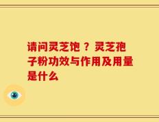 请问灵芝饱 ？灵芝孢子粉功效与作用及用量是什么