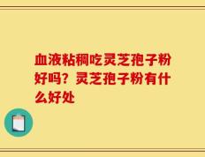 血液粘稠吃灵芝孢子粉好吗？灵芝孢子粉有什么好处