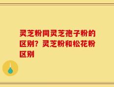 灵芝粉同灵芝孢子粉的区别？灵芝粉和松花粉区别