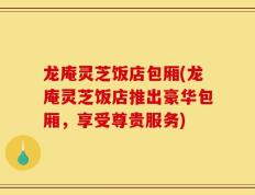 龙庵灵芝饭店包厢(龙庵灵芝饭店推出豪华包厢，享受尊贵服务)