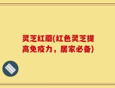 灵芝红蘑(红色灵芝提高免疫力，居家必备)