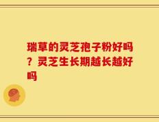 瑞草的灵芝孢子粉好吗？灵芝生长期越长越好吗