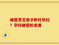 破壁灵芝孢子粉对孕妇？孕妇破壁机食谱