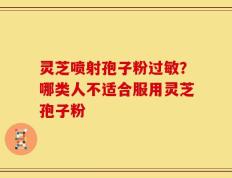 灵芝喷射孢子粉过敏？哪类人不适合服用灵芝孢子粉
