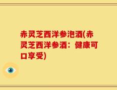 赤灵芝西洋参泡酒(赤灵芝西洋参酒：健康可口享受)