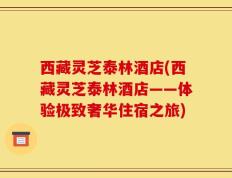 西藏灵芝泰林酒店(西藏灵芝泰林酒店——体验极致奢华住宿之旅)