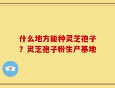 什么地方能种灵芝孢子？灵芝孢子粉生产基地
