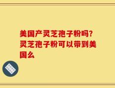 美国产灵芝孢子粉吗？灵芝孢子粉可以带到美国么