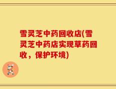 雪灵芝中药回收店(雪灵芝中药店实现草药回收，保护环境)