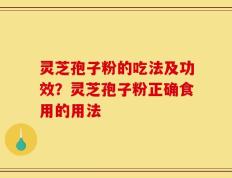 灵芝孢子粉的吃法及功效？灵芝孢子粉正确食用的用法