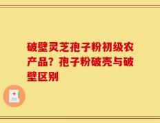 破壁灵芝孢子粉初级农产品？孢子粉破壳与破壁区别
