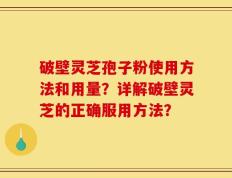 破壁灵芝孢子粉使用方法和用量？详解破壁灵芝的正确服用方法？