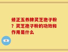 修正五养牌灵芝孢子粉？灵芝孢子粉的功效和作用是什么