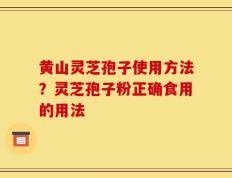 黄山灵芝孢子使用方法？灵芝孢子粉正确食用的用法