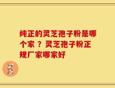纯正的灵芝孢子粉是哪个家 ？灵芝孢子粉正规厂家哪家好