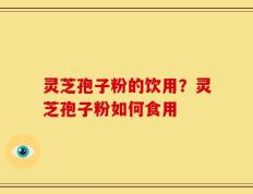 灵芝孢子粉的饮用？灵芝孢子粉如何食用
