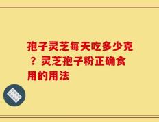 孢子灵芝每天吃多少克 ？灵芝孢子粉正确食用的用法