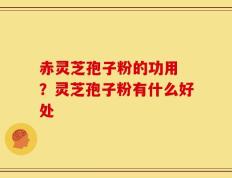 赤灵芝孢子粉的功用 ？灵芝孢子粉有什么好处